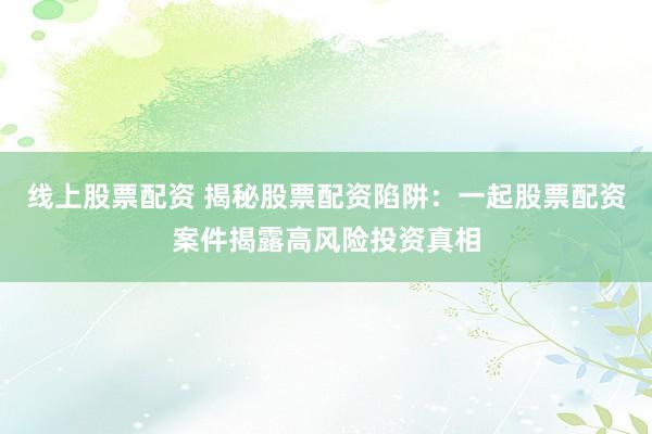 线上股票配资 揭秘股票配资陷阱：一起股票配资案件揭露高风险投资真相