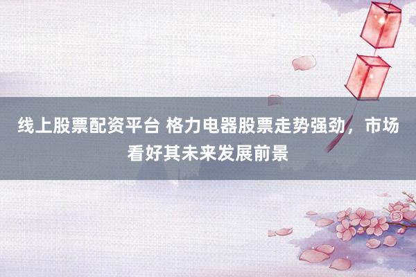 线上股票配资平台 格力电器股票走势强劲，市场看好其未来发展前景