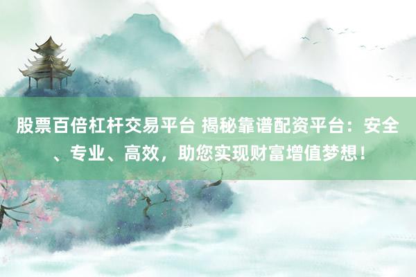 股票百倍杠杆交易平台 揭秘靠谱配资平台：安全、专业、高效，助您实现财富增值梦想！