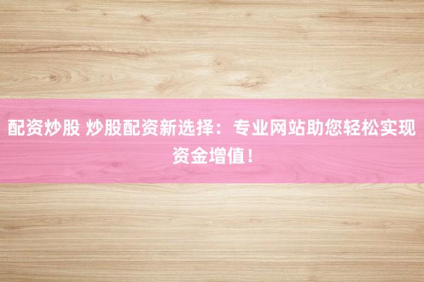 配资炒股 炒股配资新选择：专业网站助您轻松实现资金增值！