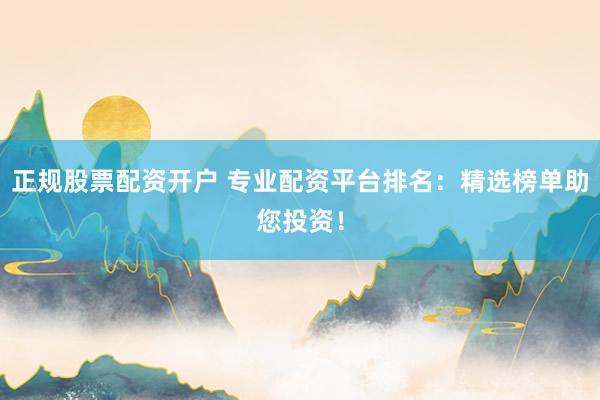 正规股票配资开户 专业配资平台排名：精选榜单助您投资！
