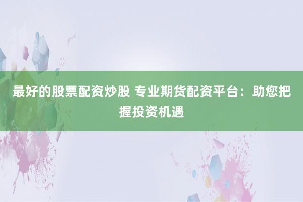 最好的股票配资炒股 专业期货配资平台:助您把握投资机遇