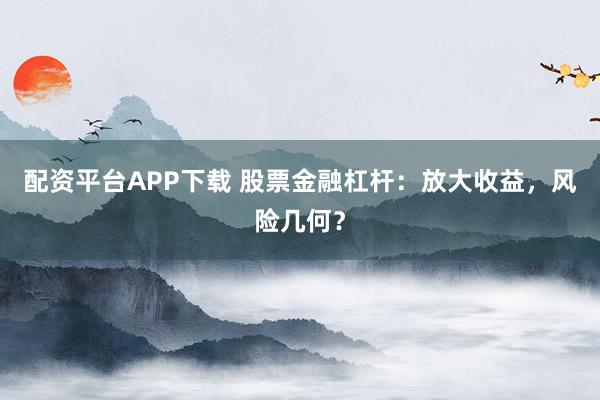 配资平台APP下载 股票金融杠杆:放大收益,风险几何?