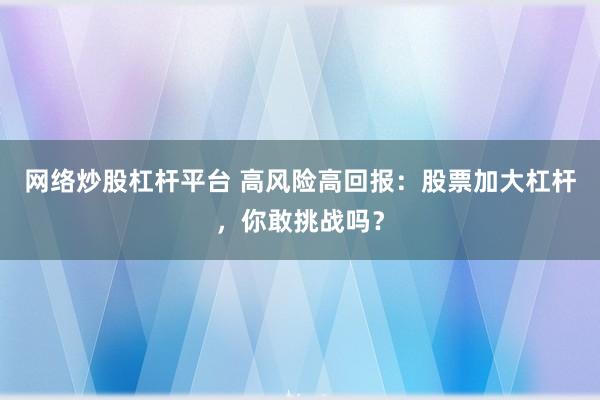 网络炒股杠杆平台 高风险高回报：股票加大杠杆，你敢挑战吗？