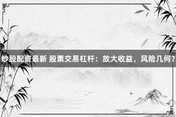 炒股配资最新 股票交易杠杆:放大收益,风险几何?