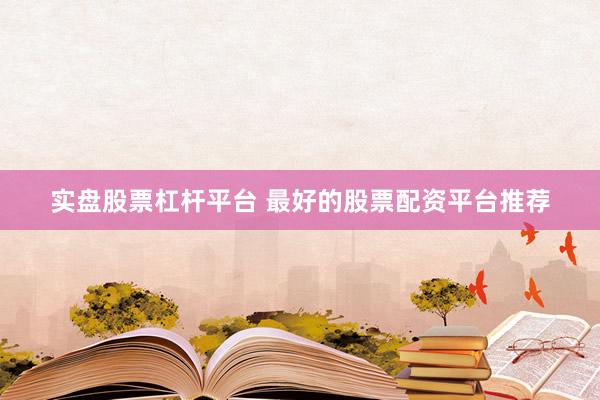 实盘股票杠杆平台 最好的股票配资平台推荐