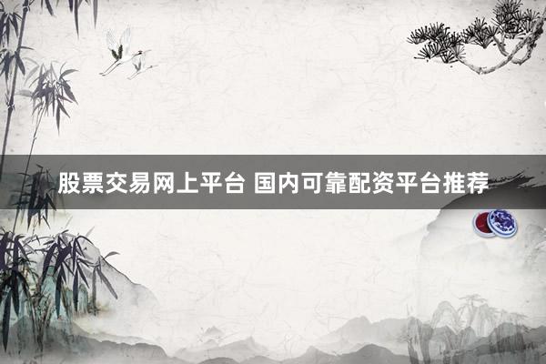 股票交易网上平台 国内可靠配资平台推荐