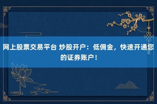 网上股票交易平台 炒股开户：低佣金，快速开通您的证券账户！