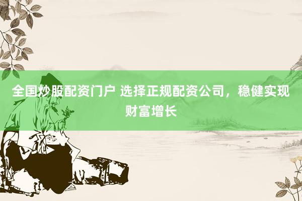 全国炒股配资门户 选择正规配资公司，稳健实现财富增长