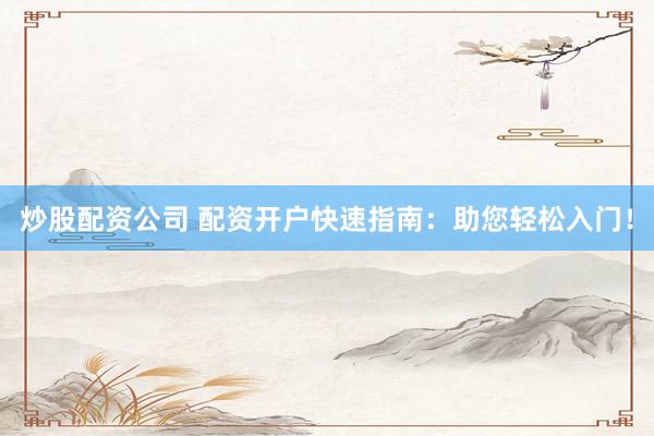 炒股配资公司 配资开户快速指南：助您轻松入门！