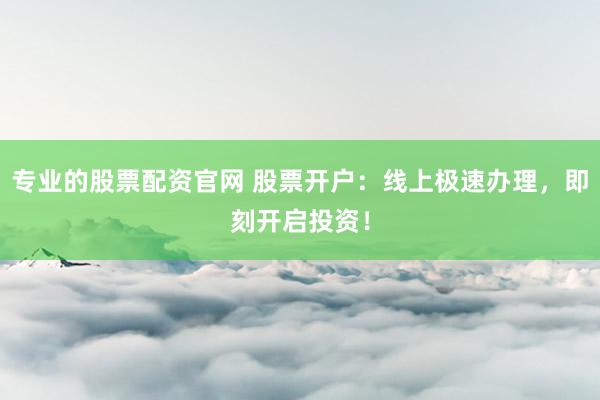 专业的股票配资官网 股票开户：线上极速办理，即刻开启投资！