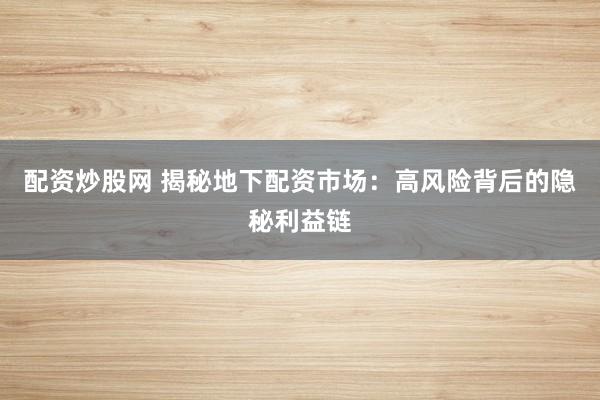 配资炒股网 揭秘地下配资市场：高风险背后的隐秘利益链