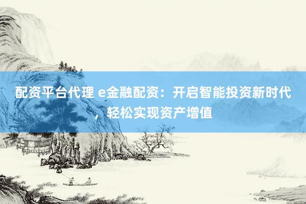 配资平台代理 e金融配资：开启智能投资新时代，轻松实现资产增值