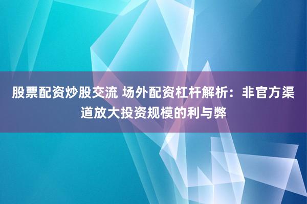 股票配资炒股交流 场外配资杠杆解析：非官方渠道放大投资规模的利与弊